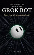 Cover of The Advanced Guide to Grok Bot: Turn Your Dreams Into Reality